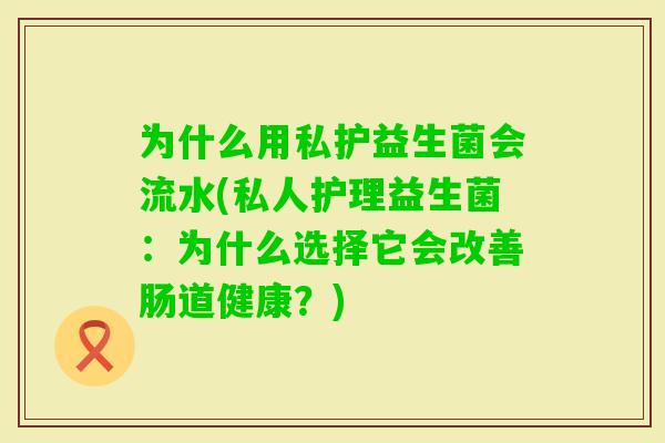 为什么用私护益生菌会流水(私人护理益生菌:为什么选择它会改善肠道健康?) 为什么用私护益生菌会流水(私人护理益生菌:为什么选择它会改善肠道健康?)