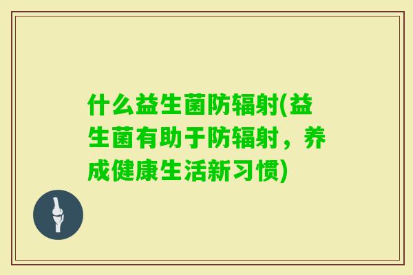 什么益生菌防(益生菌有助于防,养成健康生活新习惯) 什么益生菌防(益生菌有助于防,养成健康生活新习惯)