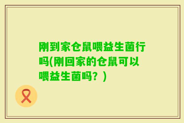 刚到家仓鼠喂益生菌行吗(刚回家的仓鼠可以喂益生菌吗？)