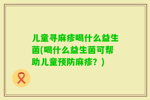 儿童寻麻疹喝什么益生菌(喝什么益生菌可帮助儿童麻疹？)