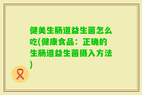 健美生肠道益生菌怎么吃(健康食品：正确的生肠道益生菌摄入方法)