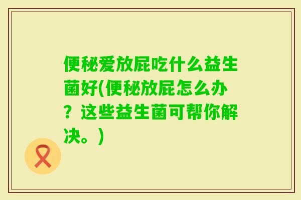 爱放屁吃什么益生菌好(放屁怎么办?这些益生菌可帮你解决。) 爱放屁吃什么益生菌好(放屁怎么办?这些益生菌可帮你解决。)