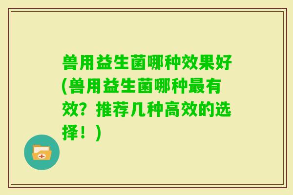 兽用益生菌哪种效果好(兽用益生菌哪种有效？推荐几种高效的选择！)