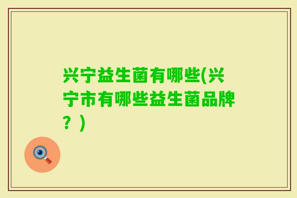 兴宁益生菌有哪些(兴宁市有哪些益生菌品牌？)