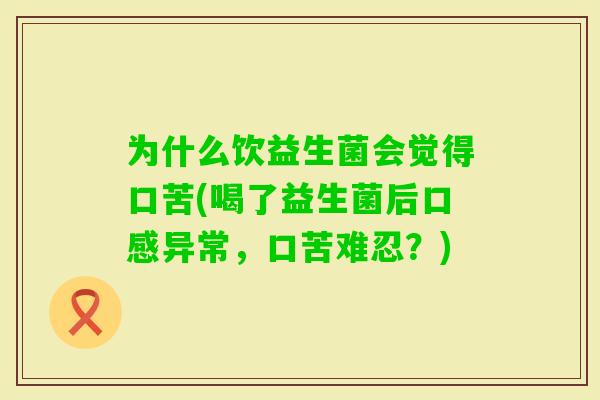 为什么饮益生菌会觉得口苦(喝了益生菌后口感异常,口苦难忍?) 为什么饮益生菌会觉得口苦(喝了益生菌后口感异常,口苦难忍?)
