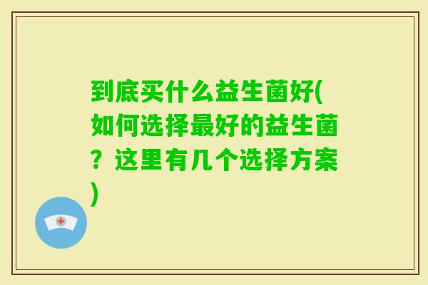 到底买什么益生菌好(如何选择好的益生菌？这里有几个选择方案)