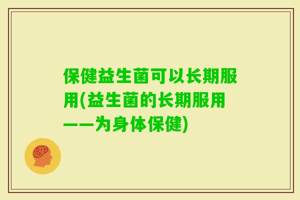 保健益生菌可以长期服用(益生菌的长期服用——为身体保健)