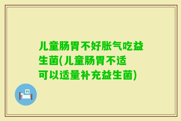 儿童肠胃不好吃益生菌(儿童肠胃不适 可以适量补充益生菌)