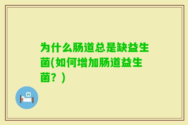 为什么肠道总是缺益生菌(如何增加肠道益生菌？)