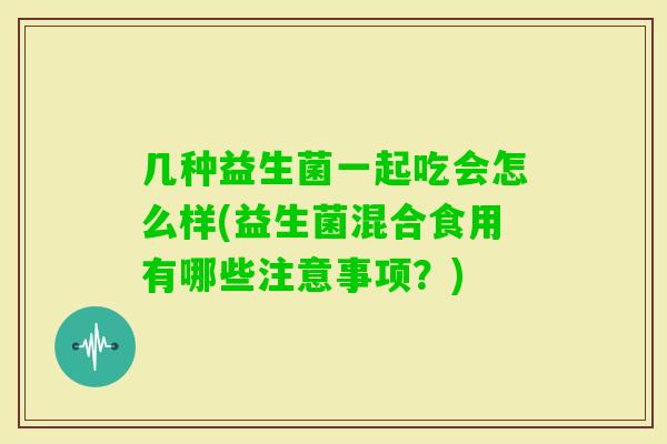 几种益生菌一起吃会怎么样(益生菌混合食用有哪些注意事项？)