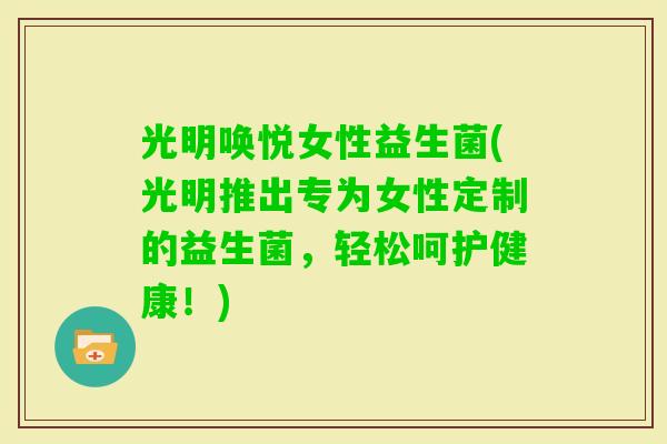 光明唤悦女性益生菌(光明推出专为女性定制的益生菌，轻松呵护健康！)