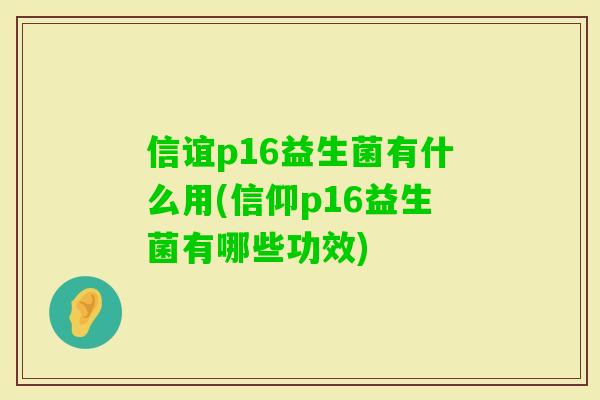 信谊p16益生菌有什么用(信仰p16益生菌有哪些功效)