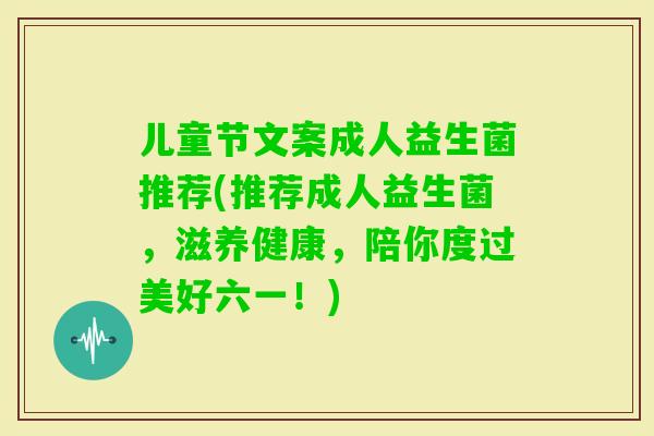 儿童节文案成人益生菌推荐(推荐成人益生菌,滋养健康,陪你度过美好六一!) 儿童节文案成人益生菌推荐(推荐成人益生菌,滋养健康,陪你度过美好六一!)
