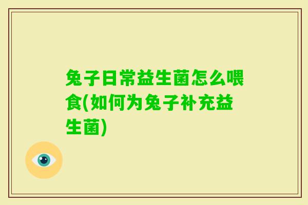 兔子日常益生菌怎么喂食(如何为兔子补充益生菌)