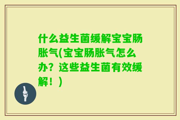 什么益生菌缓解宝宝肠(宝宝肠怎么办?这些益生菌有效缓解!) 什么益生菌缓解宝宝肠(宝宝肠怎么办?这些益生菌有效缓解!)