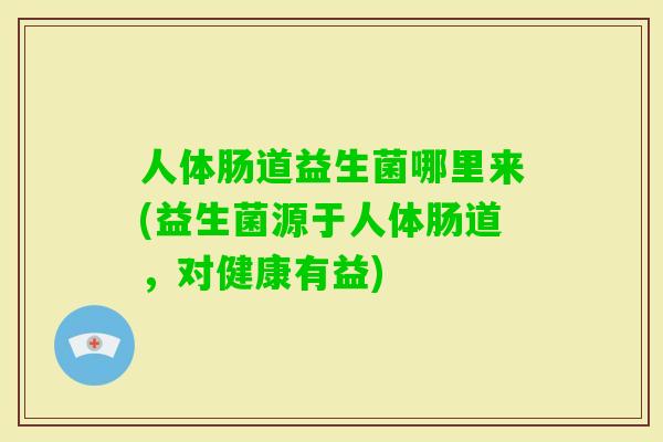 人体肠道益生菌哪里来(益生菌源于人体肠道,对健康有益) 人体肠道益生菌哪里来(益生菌源于人体肠道,对健康有益)