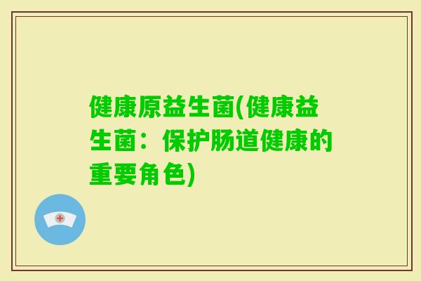 健康原益生菌(健康益生菌:保护肠道健康的重要角色) 健康原益生菌(健康益生菌:保护肠道健康的重要角色)