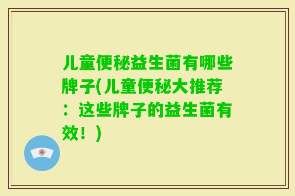 儿童益生菌有哪些牌子(儿童大推荐:这些牌子的益生菌有效!) 儿童益生菌有哪些牌子(儿童大推荐:这些牌子的益生菌有效!)