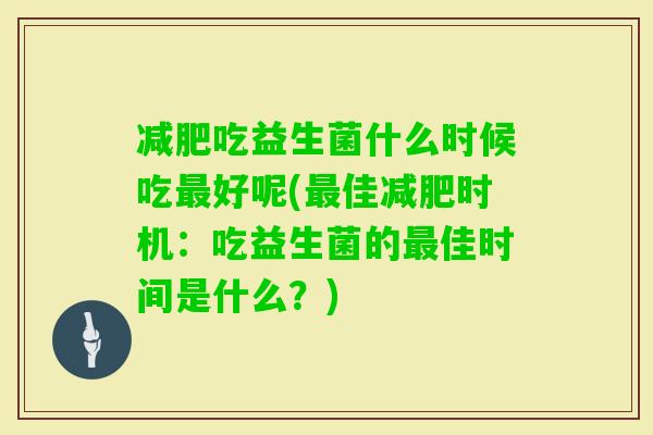 吃益生菌什么时候吃好呢(佳时机:吃益生菌的佳时间是什么?) 吃益生菌什么时候吃好呢(佳时机:吃益生菌的佳时间是什么?)