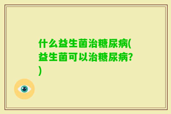 什么益生菌(益生菌可以?) 什么益生菌(益生菌可以?)
