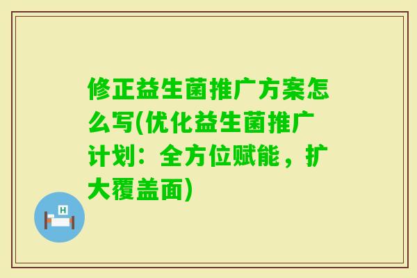 修正益生菌推广方案怎么写(优化益生菌推广计划：全方位赋能，扩大覆盖面)