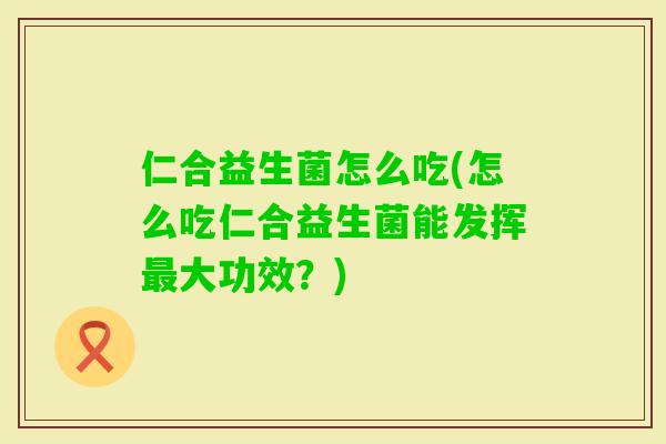 仁合益生菌怎么吃(怎么吃仁合益生菌能发挥大功效?) 仁合益生菌怎么吃(怎么吃仁合益生菌能发挥大功效?)
