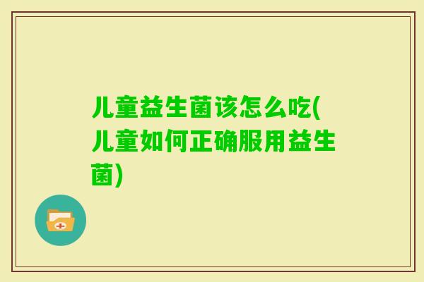 儿童益生菌该怎么吃(儿童如何正确服用益生菌) 儿童益生菌该怎么吃(儿童如何正确服用益生菌)