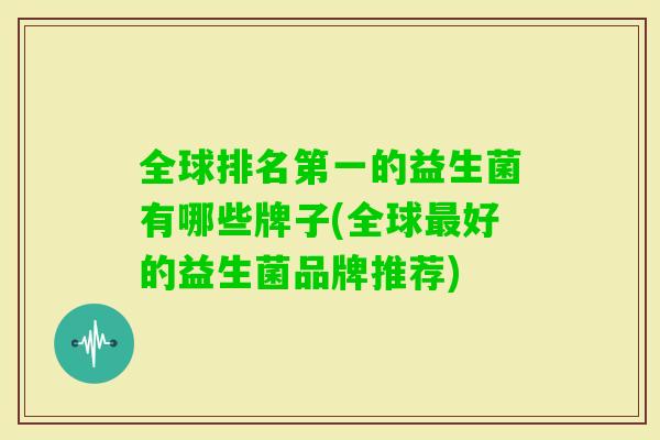 全球排名第一的益生菌有哪些牌子(全球好的益生菌品牌推荐) 全球排名第一的益生菌有哪些牌子(全球好的益生菌品牌推荐)