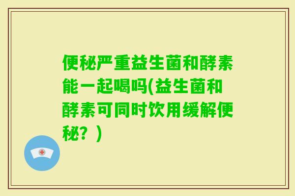 严重益生菌和酵素能一起喝吗(益生菌和酵素可同时饮用缓解?) 严重益生菌和酵素能一起喝吗(益生菌和酵素可同时饮用缓解?)