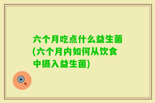 六个月吃点什么益生菌(六个月内如何从饮食中摄入益生菌) 六个月吃点什么益生菌(六个月内如何从饮食中摄入益生菌)