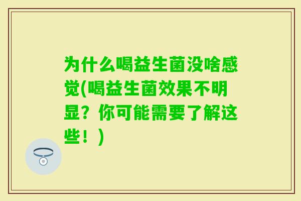 为什么喝益生菌没啥感觉(喝益生菌效果不明显?你可能需要了解这些!) 为什么喝益生菌没啥感觉(喝益生菌效果不明显?你可能需要了解这些!)