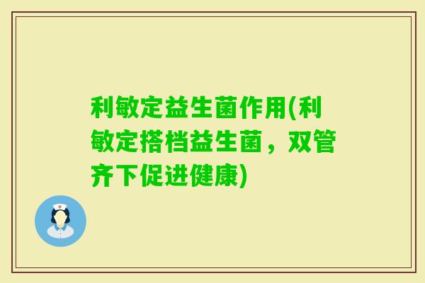 利敏定益生菌作用(利敏定搭档益生菌,双管齐下促进健康) 利敏定益生菌作用(利敏定搭档益生菌,双管齐下促进健康)