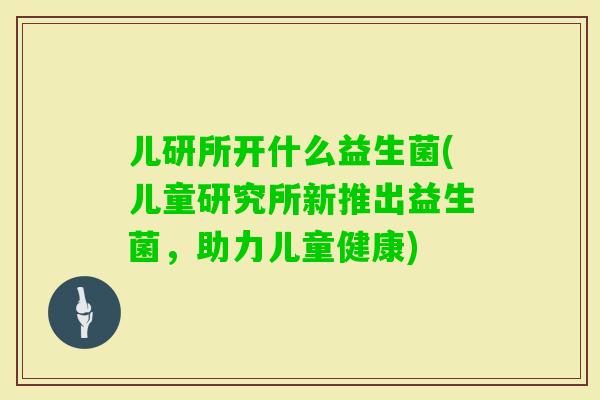儿研所开什么益生菌(儿童研究所新推出益生菌,助力儿童健康) 儿研所开什么益生菌(儿童研究所新推出益生菌,助力儿童健康)