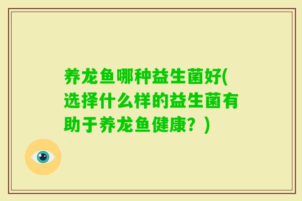 养龙鱼哪种益生菌好(选择什么样的益生菌有助于养龙鱼健康？)
