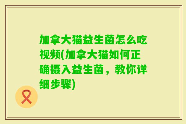 加拿大猫益生菌怎么吃视频(加拿大猫如何正确摄入益生菌,教你详细步骤) 加拿大猫益生菌怎么吃视频(加拿大猫如何正确摄入益生菌,教你详细步骤)
