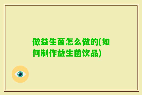 做益生菌怎么做的(如何制作益生菌饮品) 做益生菌怎么做的(如何制作益生菌饮品)