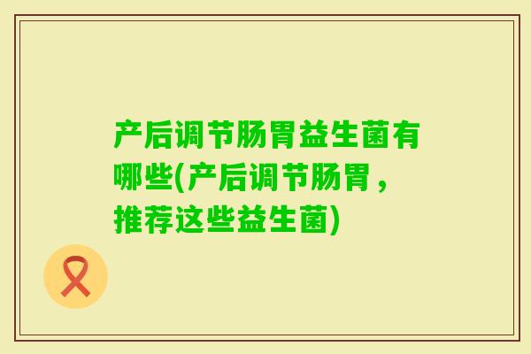 产后调节肠胃益生菌有哪些(产后调节肠胃,推荐这些益生菌) 产后调节肠胃益生菌有哪些(产后调节肠胃,推荐这些益生菌)