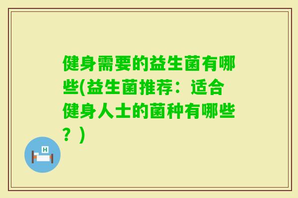 健身需要的益生菌有哪些(益生菌推荐:适合健身人士的菌种有哪些?) 健身需要的益生菌有哪些(益生菌推荐:适合健身人士的菌种有哪些?)