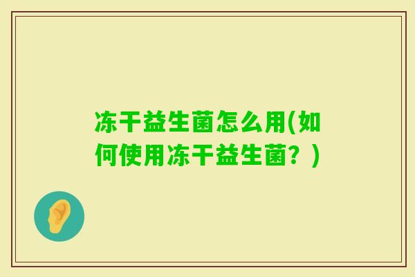 冻干益生菌怎么用(如何使用冻干益生菌？)