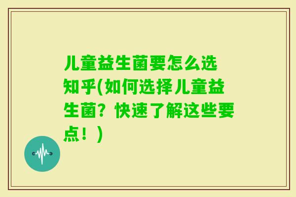 儿童益生菌要怎么选 知乎(如何选择儿童益生菌?快速了解这些要点!) 儿童益生菌要怎么选 知乎(如何选择儿童益生菌?快速了解这些要点!)