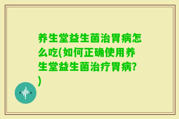 养生堂益生菌胃怎么吃(如何正确使用养生堂益生菌胃?) 养生堂益生菌胃怎么吃(如何正确使用养生堂益生菌胃?)