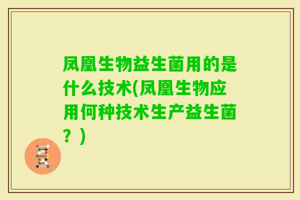 凤凰生物益生菌用的是什么技术(凤凰生物应用何种技术生产益生菌?) 凤凰生物益生菌用的是什么技术(凤凰生物应用何种技术生产益生菌?)