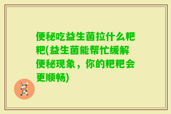 吃益生菌拉什么粑粑(益生菌能帮忙缓解现象,你的粑粑会更顺畅) 吃益生菌拉什么粑粑(益生菌能帮忙缓解现象,你的粑粑会更顺畅)