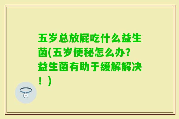 五岁总放屁吃什么益生菌(五岁怎么办?益生菌有助于缓解解决!) 五岁总放屁吃什么益生菌(五岁怎么办?益生菌有助于缓解解决!)