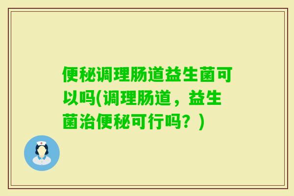 调理肠道益生菌可以吗(调理肠道，益生菌可行吗？)