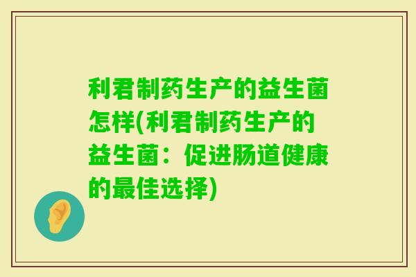 利君制药生产的益生菌怎样(利君制药生产的益生菌：促进肠道健康的佳选择)