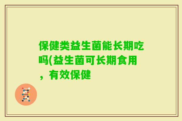 保健类益生菌能长期吃吗(益生菌可长期食用,有效保健 保健类益生菌能长期吃吗(益生菌可长期食用,有效保健
