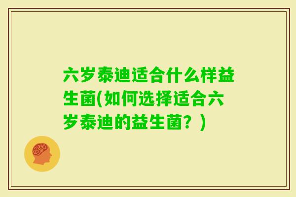 六岁泰迪适合什么样益生菌(如何选择适合六岁泰迪的益生菌？)