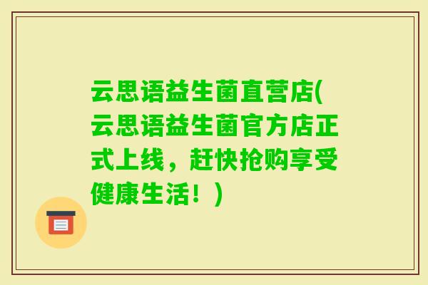 云思语益生菌直营店(云思语益生菌官方店正式上线,赶快抢购享受健康生活!) 云思语益生菌直营店(云思语益生菌官方店正式上线,赶快抢购享受健康生活!)