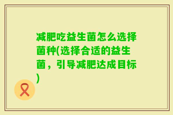 吃益生菌怎么选择菌种(选择合适的益生菌，引导达成目标)